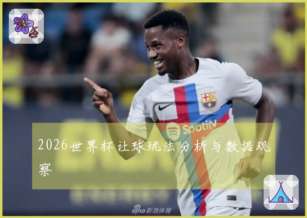 2026世界杯让球玩法分析与数据观察