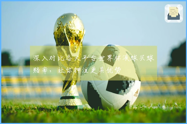 深入对比各大平台世界杯滚球买球赔率，让你押注更具优势