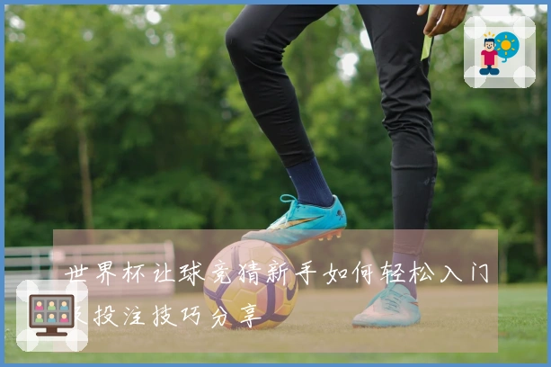 世界杯让球竞猜新手如何轻松入门及投注技巧分享