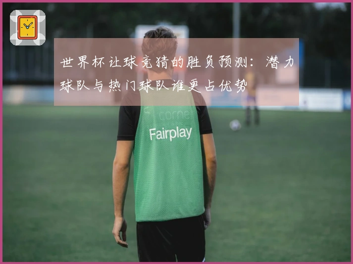 世界杯让球竞猜的胜负预测：潜力球队与热门球队谁更占优势