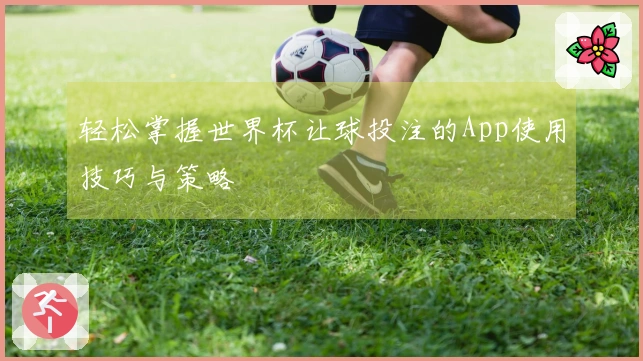 轻松掌握世界杯让球投注的App使用技巧与策略