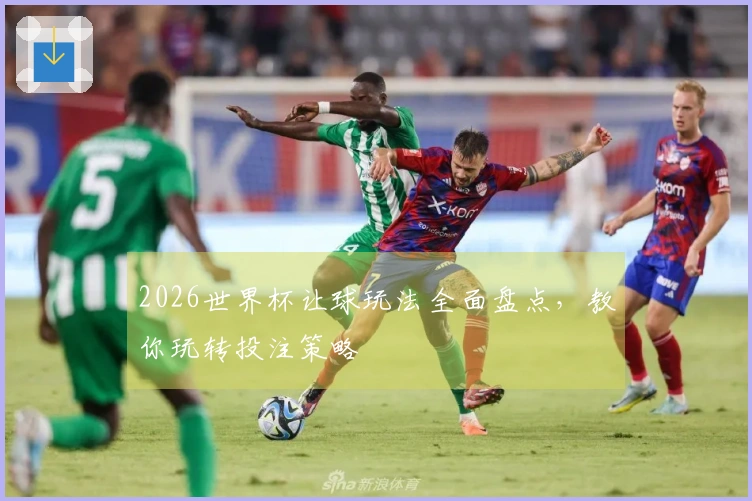 2026世界杯让球玩法全面盘点，教你玩转投注策略