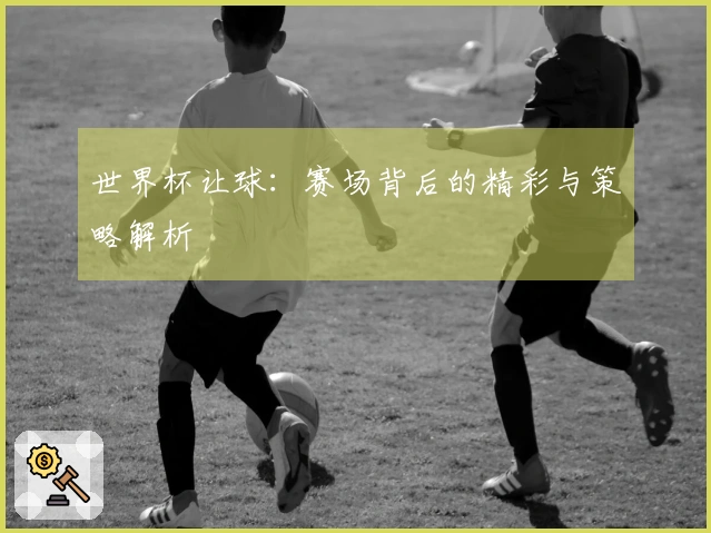 世界杯让球：赛场背后的精彩与策略解析