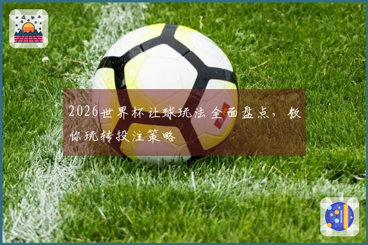 2026世界杯让球玩法全面盘点，教你玩转投注策略