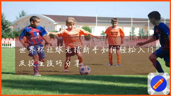 世界杯让球竞猜新手如何轻松入门及投注技巧分享