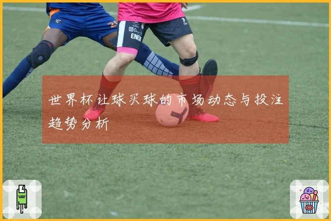 世界杯让球买球的市场动态与投注趋势分析