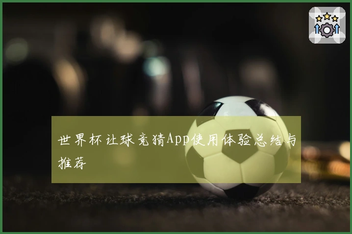 世界杯让球竞猜App使用体验总结与推荐