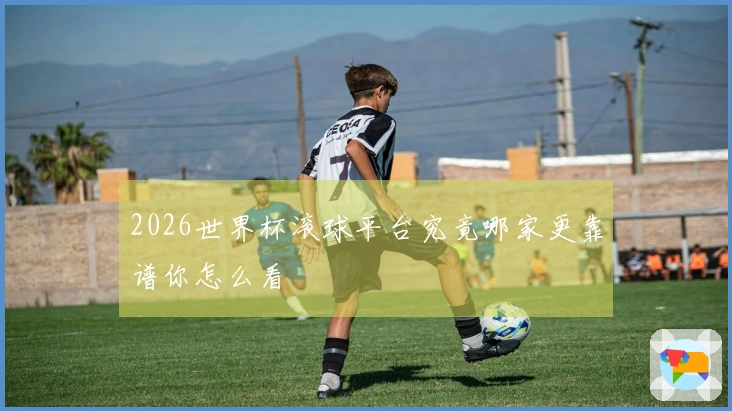 2026世界杯滚球平台究竟哪家更靠谱你怎么看