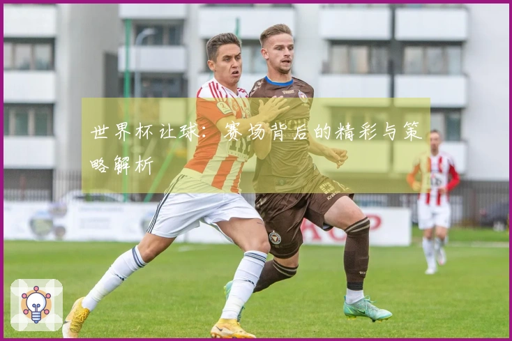 世界杯让球：赛场背后的精彩与策略解析