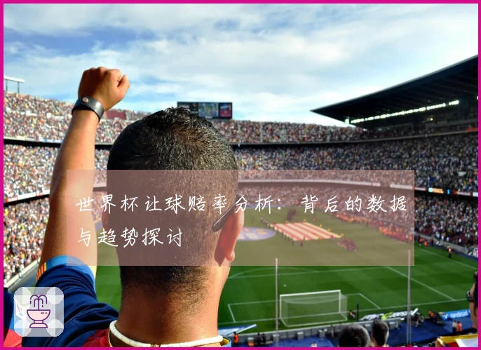 世界杯让球赔率分析：背后的数据与趋势探讨