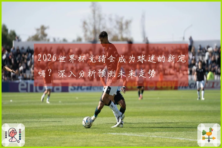 2026世界杯竞猜会成为球迷的新宠吗？深入分析预测未来走势