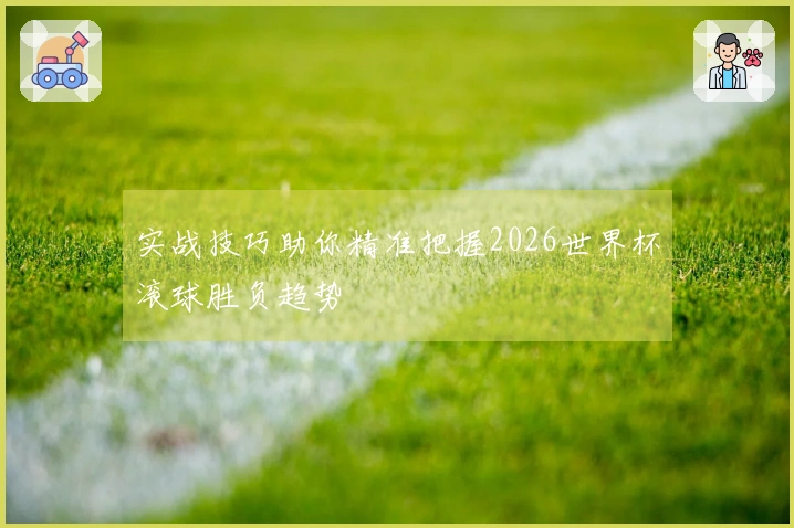 实战技巧助你精准把握2026世界杯滚球胜负趋势