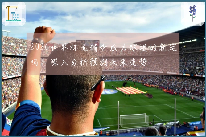 2026世界杯竞猜会成为球迷的新宠吗？深入分析预测未来走势