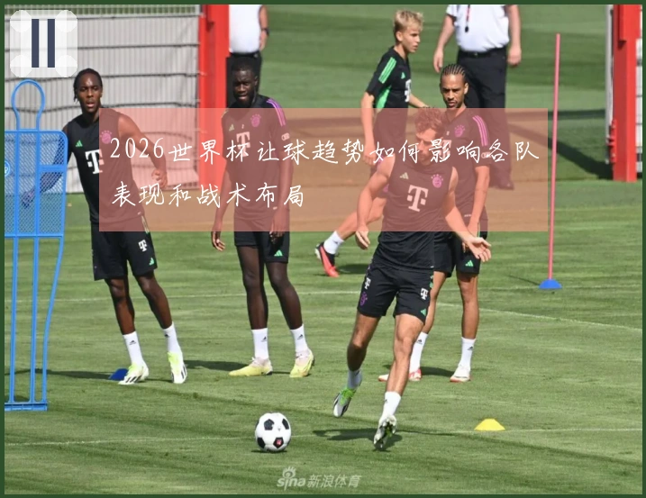 2026世界杯让球趋势如何影响各队表现和战术布局