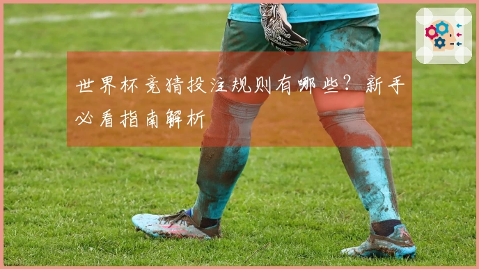 世界杯竞猜投注规则有哪些？新手必看指南解析