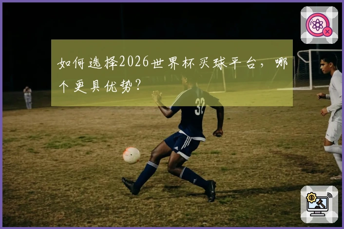 如何选择2026世界杯买球平台，哪个更具优势？