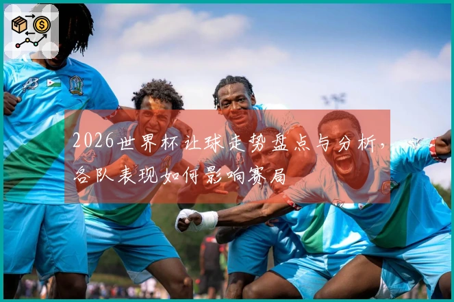 2026世界杯让球走势盘点与分析，各队表现如何影响赛局
