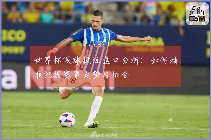 世界杯滚球投注盘口分析：如何精准把握赛事走势与机会